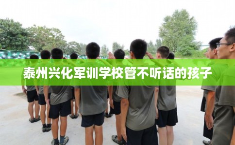 泰州兴化军训学校管不听话的孩子
