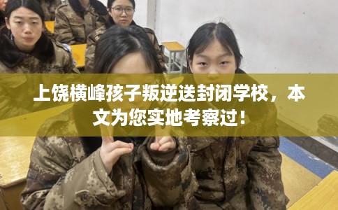 上饶横峰孩子叛逆送封闭学校，本文为您实地考察过！