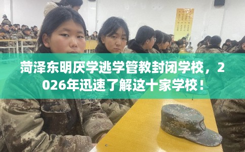 菏泽东明厌学逃学管教封闭学校，2026年迅速了解这十家学校！