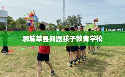 聊城莘县问题孩子教育学校