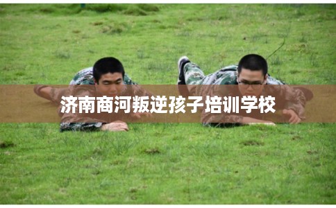济南商河叛逆孩子培训学校