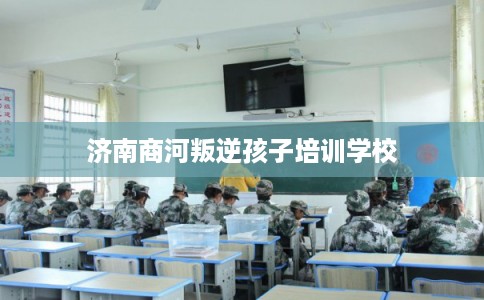 济南商河叛逆孩子培训学校