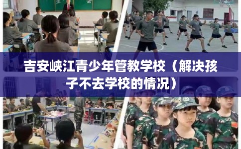 吉安峡江青少年管教学校(解决孩子不去学校的情况) 吉安峡江青少年管教学校(解决孩子不去学校的情况)