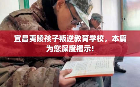 宜昌夷陵孩子叛逆教育学校，本篇为您深度揭示!