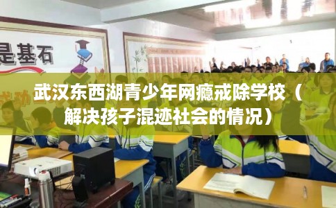 武汉东西湖青少年网瘾戒除学校（解决孩子混迹社会的情况）