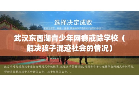 武汉东西湖青少年网瘾戒除学校（解决孩子混迹社会的情况）