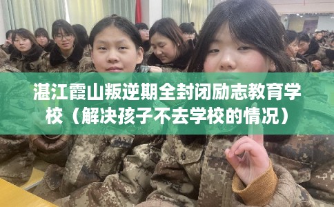 湛江霞山叛逆期全封闭励志教育学校（解决孩子不去学校的情况）