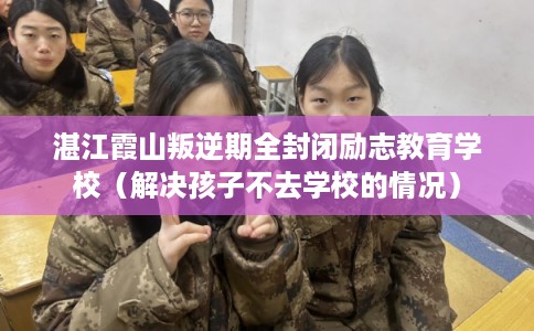 湛江霞山叛逆期全封闭励志教育学校（解决孩子不去学校的情况）