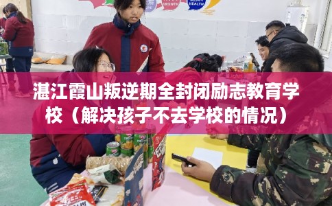 湛江霞山叛逆期全封闭励志教育学校（解决孩子不去学校的情况）