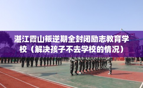 湛江霞山叛逆期全封闭励志教育学校（解决孩子不去学校的情况）