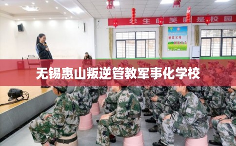 无锡惠山叛逆管教军事化学校 无锡惠山叛逆管教军事化学校