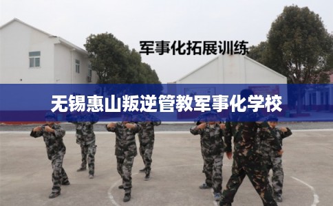 无锡惠山叛逆管教军事化学校
