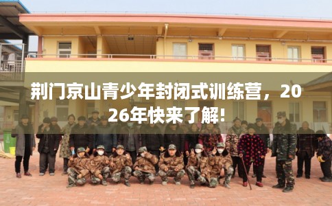 荆门京山青少年封闭式训练营，2026年快来了解!