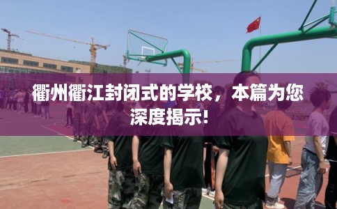 衢州衢江封闭式的学校，本篇为您深度揭示!