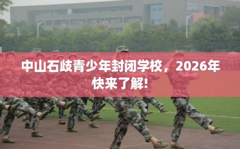 中山石歧青少年封闭学校，2026年快来了解!