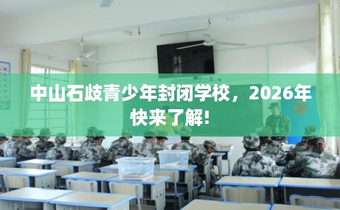 中山石歧青少年封闭学校，2026年快来了解!