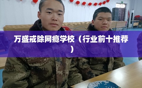 万盛戒除网瘾学校(行业前十推荐) 万盛戒除网瘾学校(行业前十推荐)