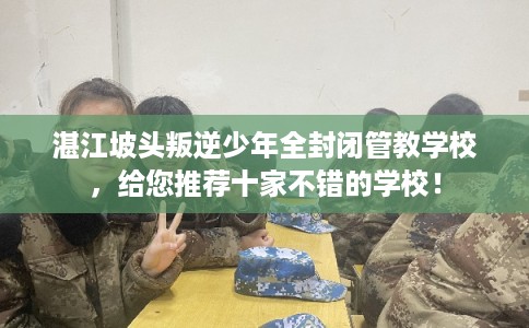 湛江坡头叛逆少年全封闭管教学校,给您推荐十家不错的学校! 湛江坡头叛逆少年全封闭管教学校,给您推荐十家不错的学校!