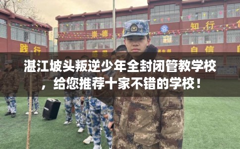 湛江坡头叛逆少年全封闭管教学校,给您推荐十家不错的学校! 湛江坡头叛逆少年全封闭管教学校,给您推荐十家不错的学校!