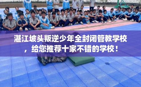 湛江坡头叛逆少年全封闭管教学校,给您推荐十家不错的学校! 湛江坡头叛逆少年全封闭管教学校,给您推荐十家不错的学校!