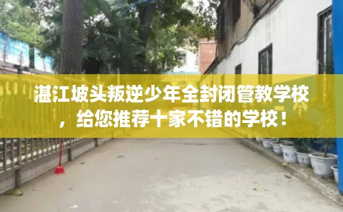 湛江坡头叛逆少年全封闭管教学校，给您推荐十家不错的学校！