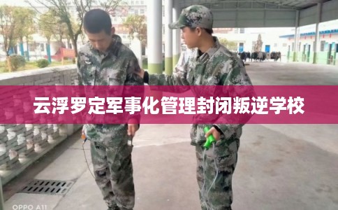 云浮罗定军事化管理封闭叛逆学校