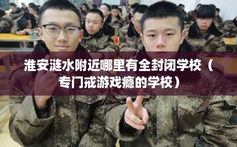 淮安涟水附近哪里有全封闭学校（专门戒游戏瘾的学校）