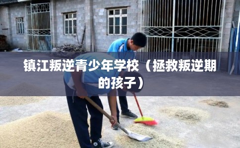 镇江叛逆青少年学校(拯救叛逆期的孩子) 镇江叛逆青少年学校(拯救叛逆期的孩子)