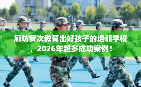 廊坊安次教育出好孩子的培训学校,2026年超多成功案例! 廊坊安次教育出好孩子的培训学校,2026年超多成功案例!