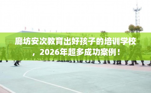 廊坊安次教育出好孩子的培训学校，2026年超多成功案例！