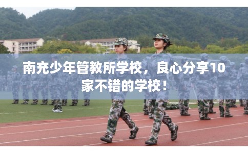 南充少年管教所学校，良心分享10家不错的学校！