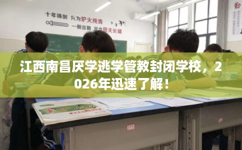 江西南昌厌学逃学管教封闭学校,2026年迅速了解! 江西南昌厌学逃学管教封闭学校,2026年迅速了解!