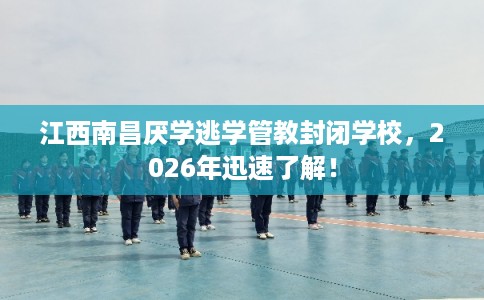 江西南昌厌学逃学管教封闭学校,2026年迅速了解! 江西南昌厌学逃学管教封闭学校,2026年迅速了解!