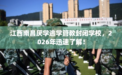 江西南昌厌学逃学管教封闭学校，2026年迅速了解！