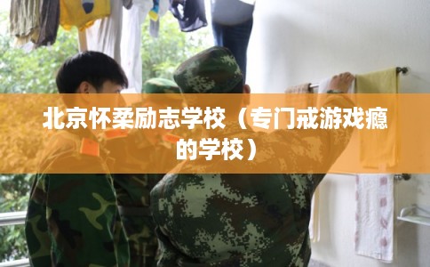 北京怀柔励志学校（专门戒游戏瘾的学校）