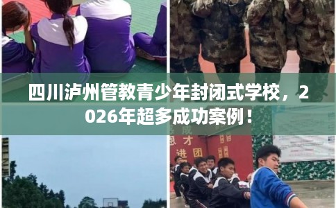 四川泸州管教青少年封闭式学校，2026年超多成功案例！