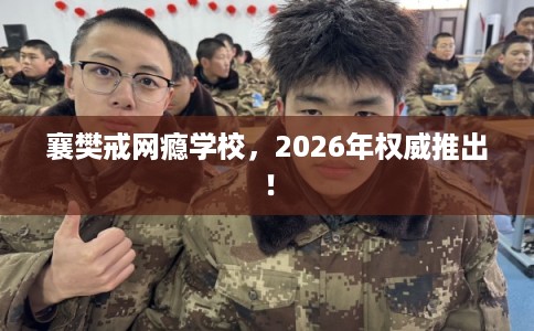 襄樊戒网瘾学校，2026年权威推出！