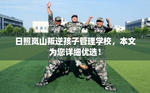 日照岚山叛逆孩子管理学校，本文为您详细优选！