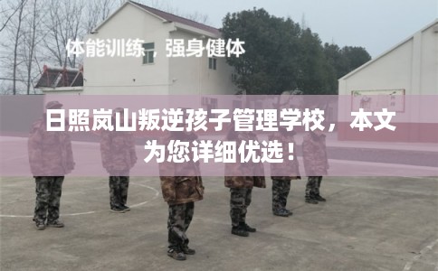 日照岚山叛逆孩子管理学校，本文为您详细优选！