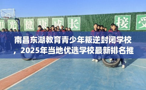 南昌东湖教育青少年叛逆封闭学校，2025年当地优选学校最新排名推荐!