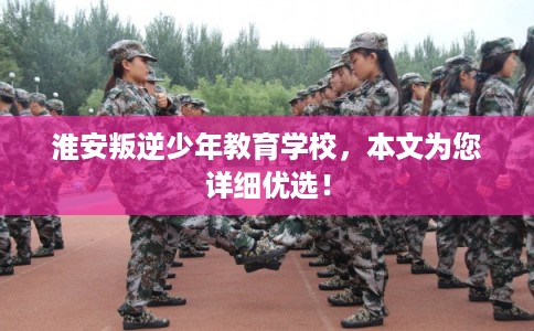 淮安叛逆少年教育学校，本文为您详细优选！