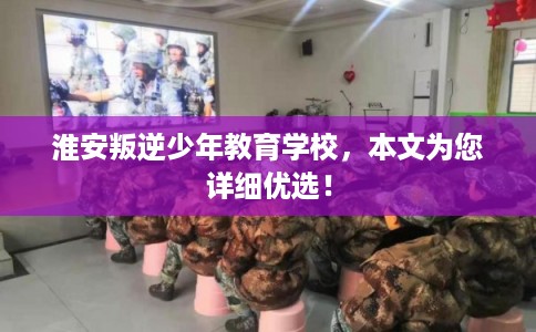 淮安叛逆少年教育学校，本文为您详细优选！