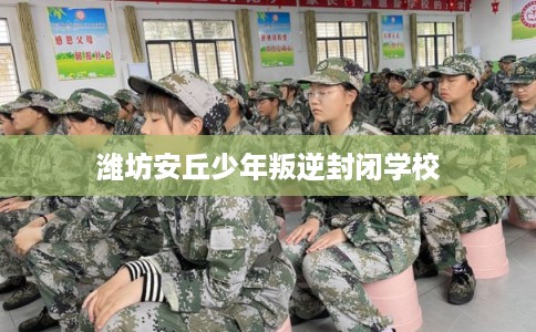 潍坊安丘少年叛逆封闭学校