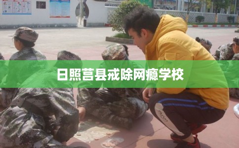 日照莒县戒除网瘾学校 日照莒县戒除网瘾学校