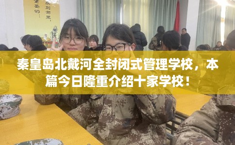 秦皇岛北戴河全封闭式管理学校，本篇今日隆重介绍十家学校！