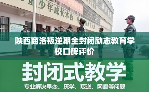 陕西商洛叛逆期全封闭励志教育学校口碑评价