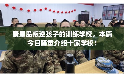 秦皇岛叛逆孩子的训练学校，本篇今日隆重介绍十家学校！