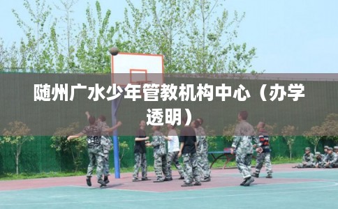 随州广水少年管教机构中心（办学透明）