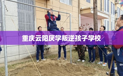 重庆云阳厌学叛逆孩子学校