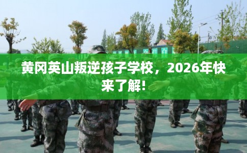 黄冈英山叛逆孩子学校,2026年快来了解! 黄冈英山叛逆孩子学校,2026年快来了解!